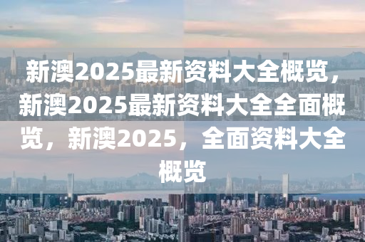 新澳2025年最新版资料,新澳2025年最新资料概览